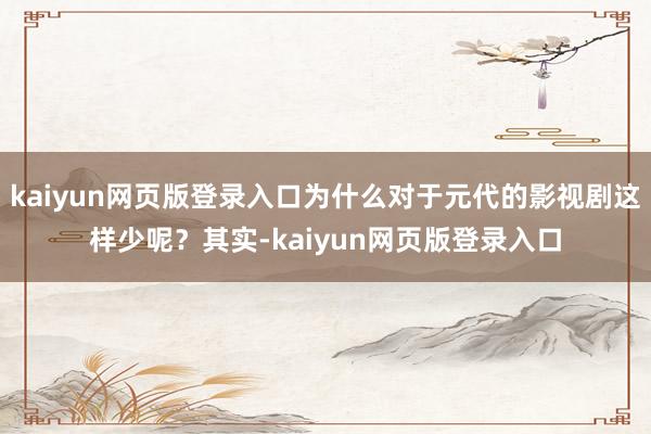 kaiyun网页版登录入口为什么对于元代的影视剧这样少呢？其实-kaiyun网页版登录入口