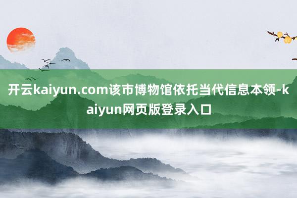 开云kaiyun.com该市博物馆依托当代信息本领-kaiyun网页版登录入口