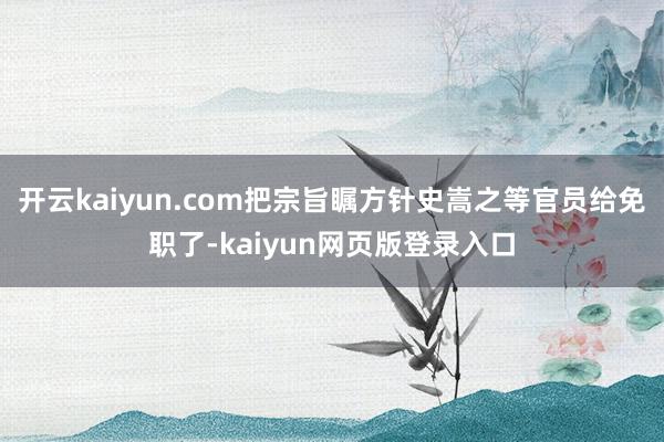 开云kaiyun.com把宗旨瞩方针史嵩之等官员给免职了-kaiyun网页版登录入口