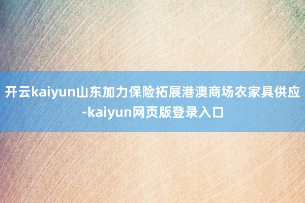 开云kaiyun山东加力保险拓展港澳商场农家具供应-kaiyun网页版登录入口