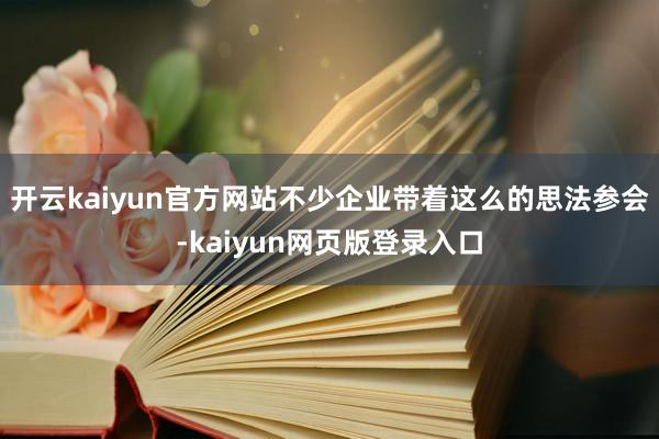 开云kaiyun官方网站不少企业带着这么的思法参会-kaiyun网页版登录入口