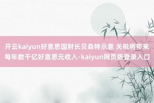 开云kaiyun好意思国财长贝森特示意 关税将带来每年数千亿好意思元收入-kaiyun网页版登录入口