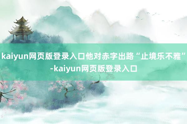 kaiyun网页版登录入口他对赤字出路“止境乐不雅”-kaiyun网页版登录入口