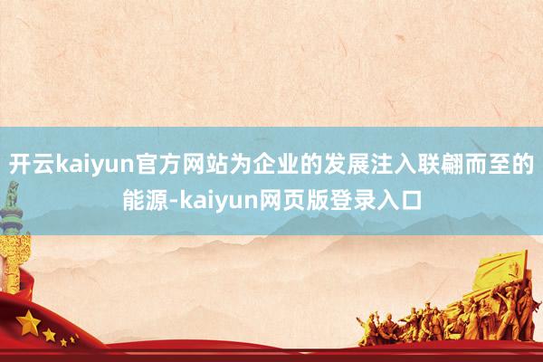 开云kaiyun官方网站为企业的发展注入联翩而至的能源-kaiyun网页版登录入口
