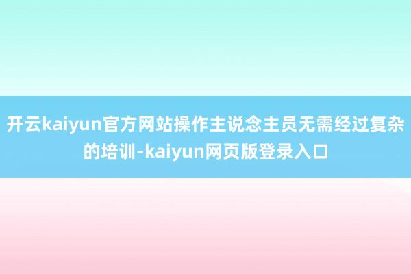 开云kaiyun官方网站操作主说念主员无需经过复杂的培训-kaiyun网页版登录入口
