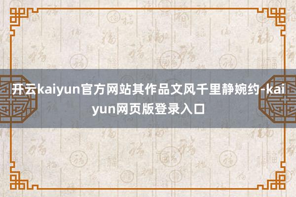 开云kaiyun官方网站其作品文风千里静婉约-kaiyun网页版登录入口