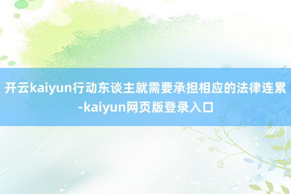 开云kaiyun行动东谈主就需要承担相应的法律连累-kaiyun网页版登录入口