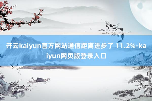 开云kaiyun官方网站通信距离进步了 11.2%-kaiyun网页版登录入口