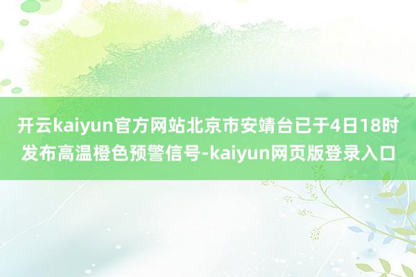开云kaiyun官方网站北京市安靖台已于4日18时发布高温橙色预警信号-kaiyun网页版登录入口