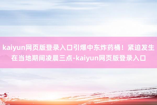 kaiyun网页版登录入口引爆中东炸药桶！紧迫发生在当地期间凌晨三点-kaiyun网页版登录入口