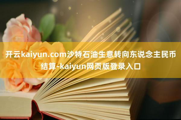 开云kaiyun.com沙特石油生意转向东说念主民币结算-kaiyun网页版登录入口