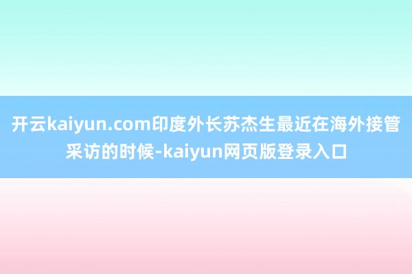 开云kaiyun.com印度外长苏杰生最近在海外接管采访的时候-kaiyun网页版登录入口