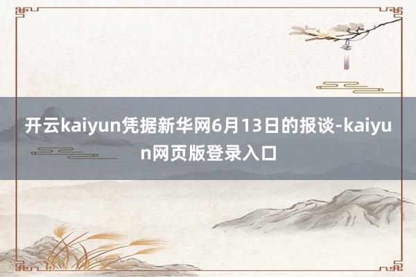 开云kaiyun凭据新华网6月13日的报谈-kaiyun网页版登录入口