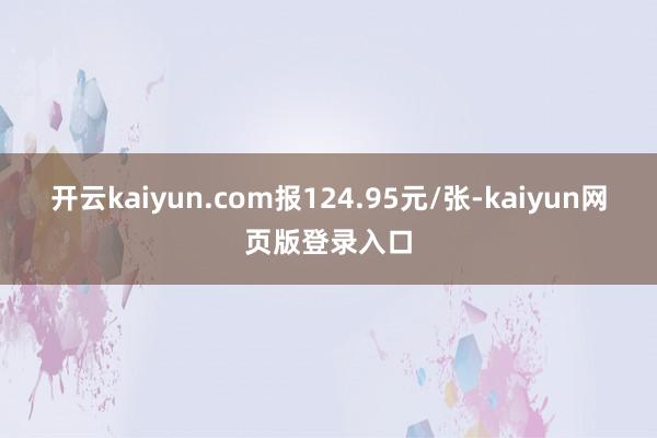 开云kaiyun.com报124.95元/张-kaiyun网页版登录入口