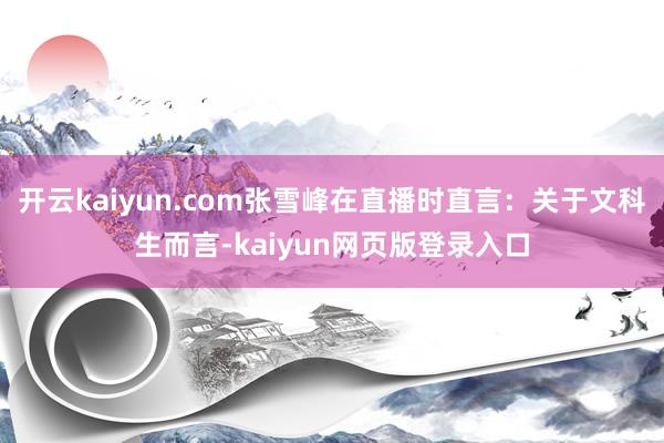 开云kaiyun.com张雪峰在直播时直言：关于文科生而言-kaiyun网页版登录入口