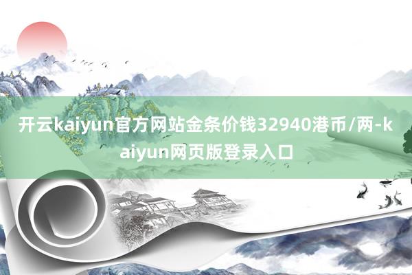 开云kaiyun官方网站金条价钱32940港币/两-kaiyun网页版登录入口