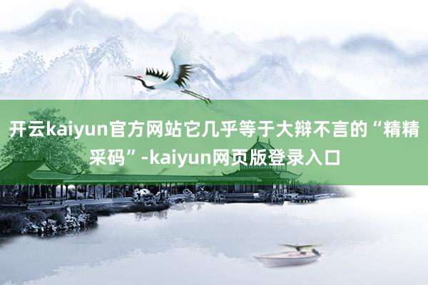 开云kaiyun官方网站它几乎等于大辩不言的“精精采码”-kaiyun网页版登录入口