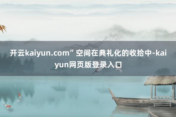 开云kaiyun.com”空间在典礼化的收拾中-kaiyun网页版登录入口