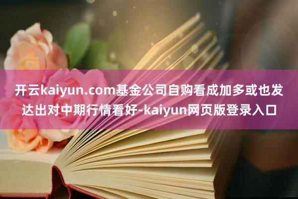 开云kaiyun.com基金公司自购看成加多或也发达出对中期行情看好-kaiyun网页版登录入口