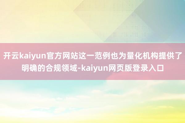 开云kaiyun官方网站这一范例也为量化机构提供了明确的合规领域-kaiyun网页版登录入口