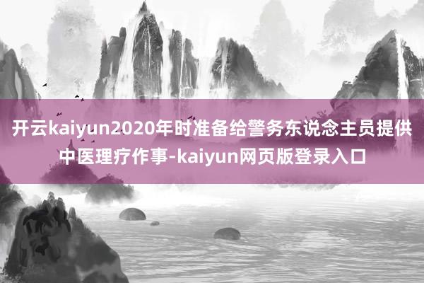 开云kaiyun2020年时准备给警务东说念主员提供中医理疗作事-kaiyun网页版登录入口