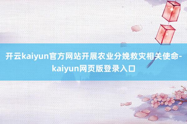 开云kaiyun官方网站开展农业分娩救灾相关使命-kaiyun网页版登录入口