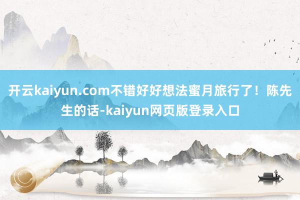 开云kaiyun.com不错好好想法蜜月旅行了！陈先生的话-kaiyun网页版登录入口