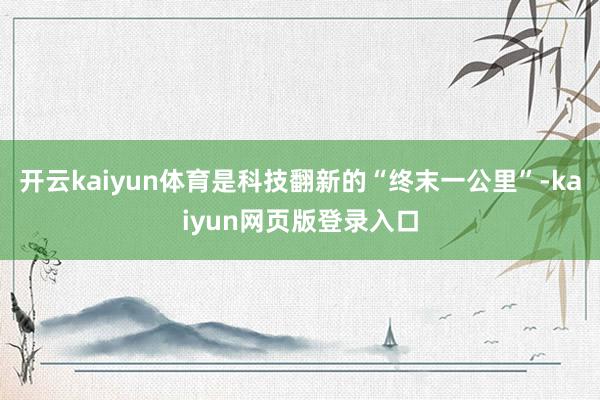 开云kaiyun体育是科技翻新的“终末一公里”-kaiyun网页版登录入口