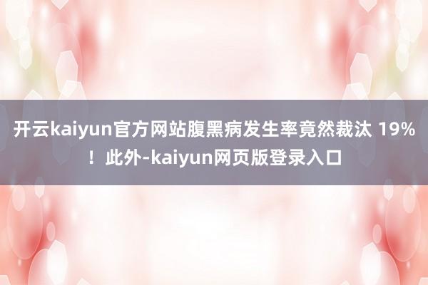 开云kaiyun官方网站腹黑病发生率竟然裁汰 19%！此外-kaiyun网页版登录入口