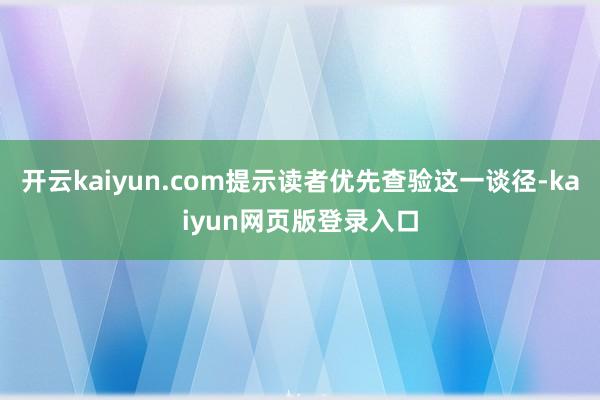 开云kaiyun.com提示读者优先查验这一谈径-kaiyun网页版登录入口