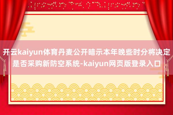 开云kaiyun体育丹麦公开暗示本年晚些时分将决定是否采购新防空系统-kaiyun网页版登录入口