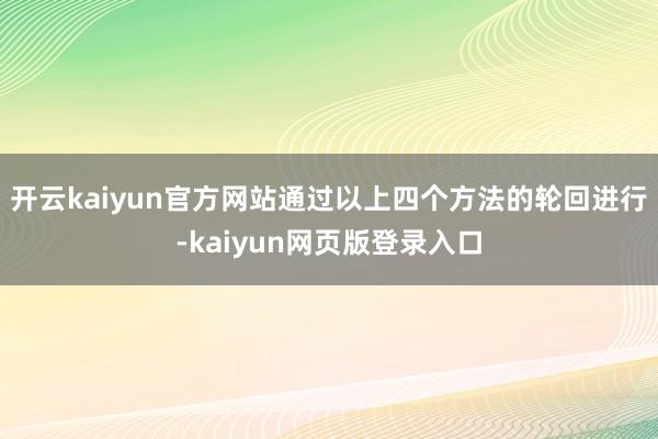 开云kaiyun官方网站通过以上四个方法的轮回进行-kaiyun网页版登录入口
