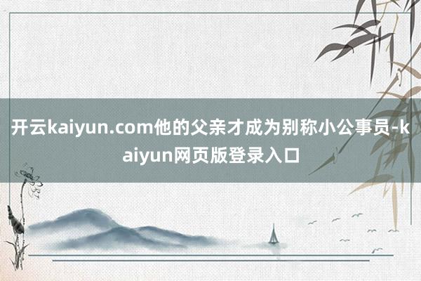 开云kaiyun.com他的父亲才成为别称小公事员-kaiyun网页版登录入口