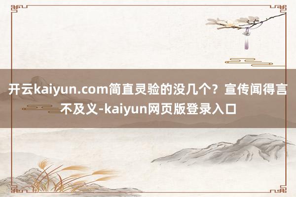 开云kaiyun.com简直灵验的没几个？宣传闻得言不及义-kaiyun网页版登录入口