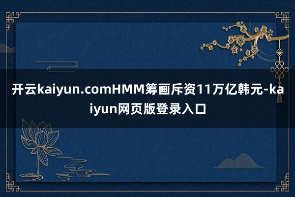 开云kaiyun.comHMM筹画斥资11万亿韩元-kaiyun网页版登录入口