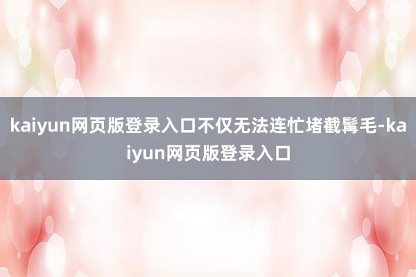 kaiyun网页版登录入口不仅无法连忙堵截髯毛-kaiyun网页版登录入口