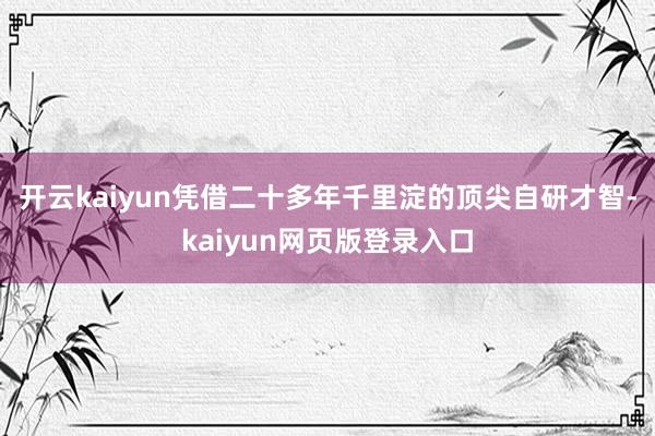 开云kaiyun凭借二十多年千里淀的顶尖自研才智-kaiyun网页版登录入口
