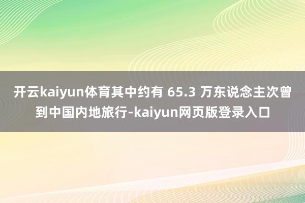 开云kaiyun体育其中约有 65.3 万东说念主次曾到中国内地旅行-kaiyun网页版登录入口