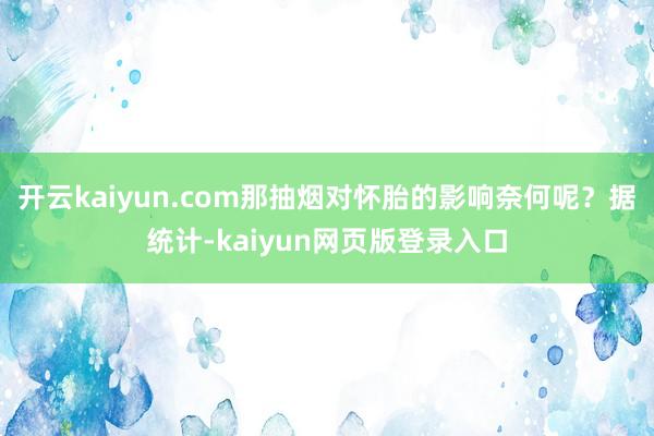 开云kaiyun.com那抽烟对怀胎的影响奈何呢?据统计-kaiyun网页版登录入口