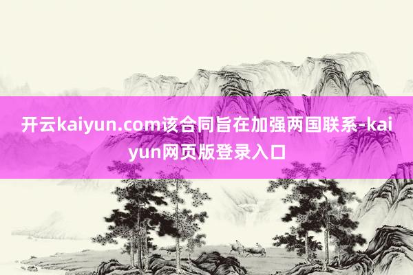 开云kaiyun.com该合同旨在加强两国联系-kaiyun网页版登录入口