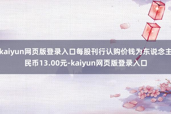 kaiyun网页版登录入口每股刊行认购价钱为东说念主民币13.00元-kaiyun网页版登录入口