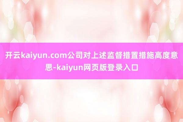 开云kaiyun.com公司对上述监督措置措施高度意思-kaiyun网页版登录入口