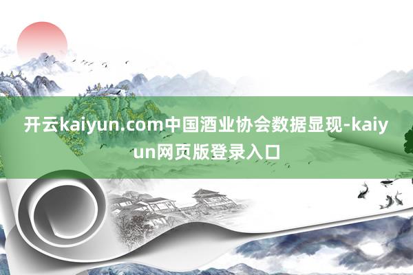 开云kaiyun.com中国酒业协会数据显现-kaiyun网页版登录入口