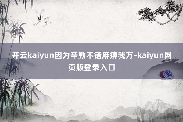 开云kaiyun因为辛勤不错麻痹我方-kaiyun网页版登录入口