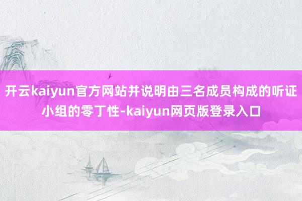 开云kaiyun官方网站并说明由三名成员构成的听证小组的零丁性-kaiyun网页版登录入口