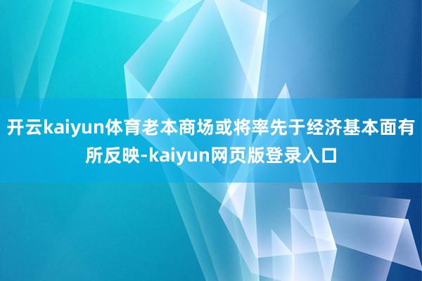 开云kaiyun体育老本商场或将率先于经济基本面有所反映-kaiyun网页版登录入口