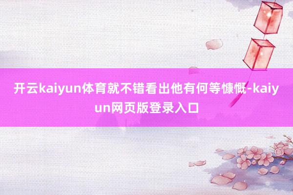 开云kaiyun体育就不错看出他有何等慷慨-kaiyun网页版登录入口