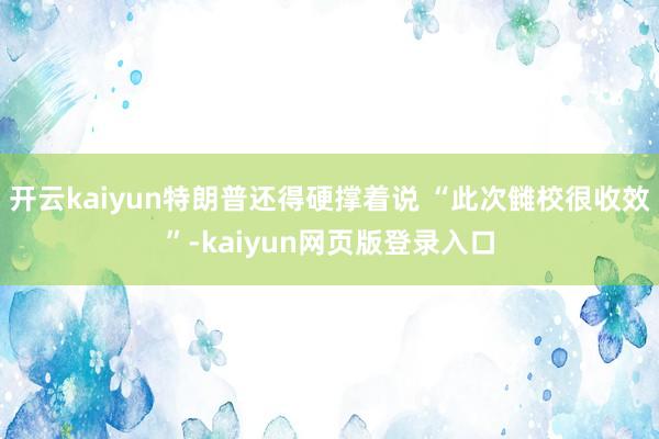 开云kaiyun特朗普还得硬撑着说 “此次雠校很收效”-kaiyun网页版登录入口