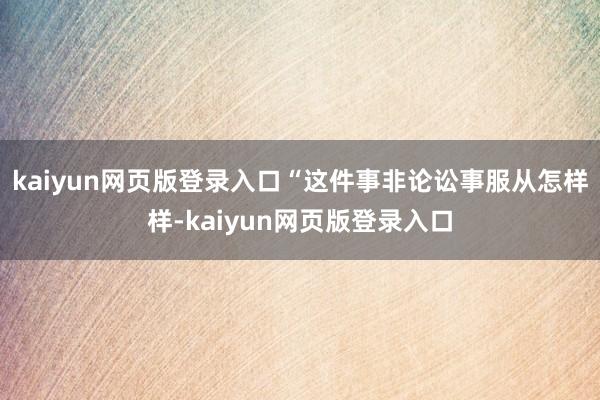 kaiyun网页版登录入口“这件事非论讼事服从怎样样-kaiyun网页版登录入口