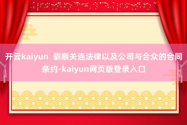 开云kaiyun  驯顺关连法律以及公司与合众的合同条约-kaiyun网页版登录入口